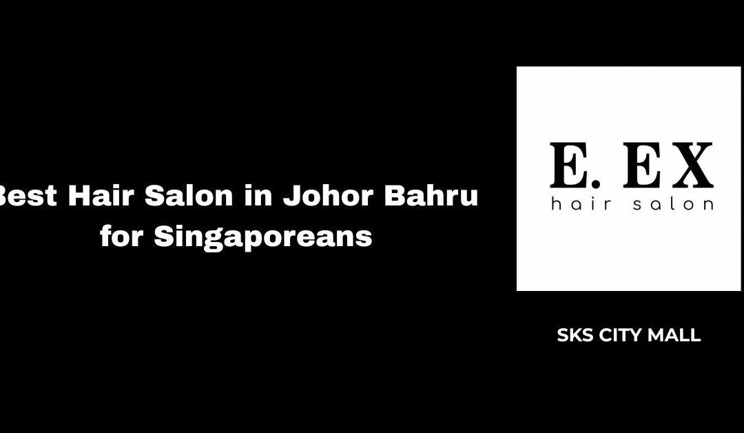 Best Hair Salon in Johor Bahru for Singaporeans