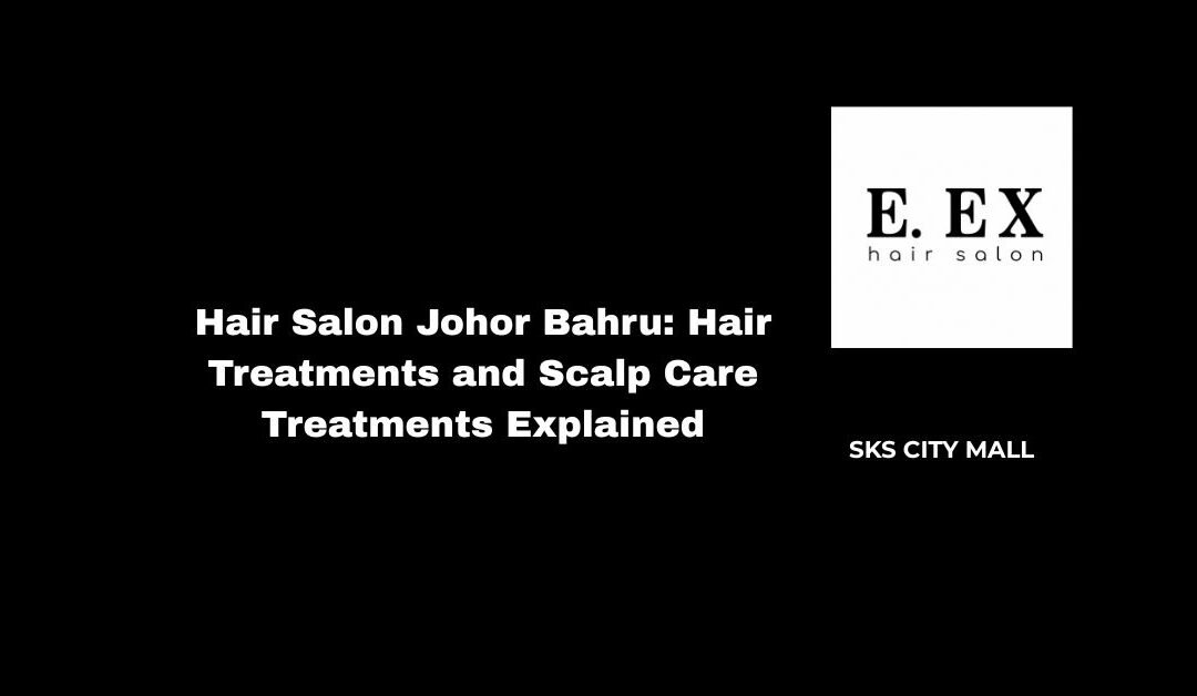Hair Salon Johor Bahru: Hair Treatments and Scalp Care Treatments Explained