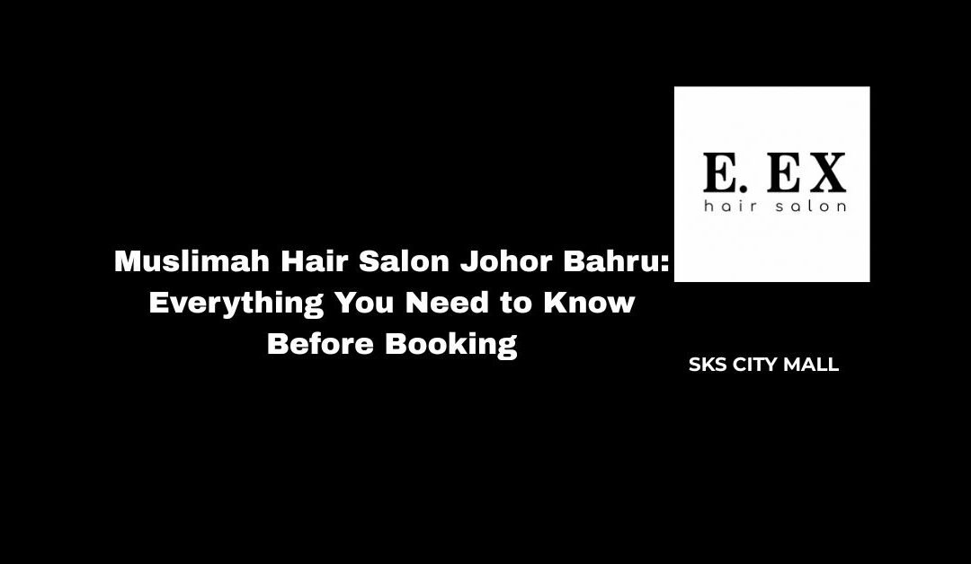Muslimah Hair Salon Johor Bahru: Everything You Need to Know Before Booking