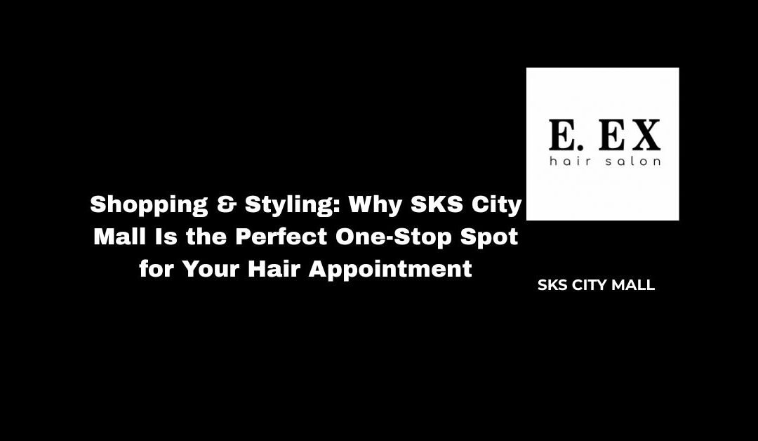 Shopping & Styling: Why SKS City Mall Is the Perfect One-Stop Spot for Your Hair Appointment