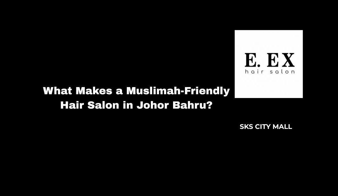 What Makes a Muslimah-Friendly Hair Salon in Johor Bahru?