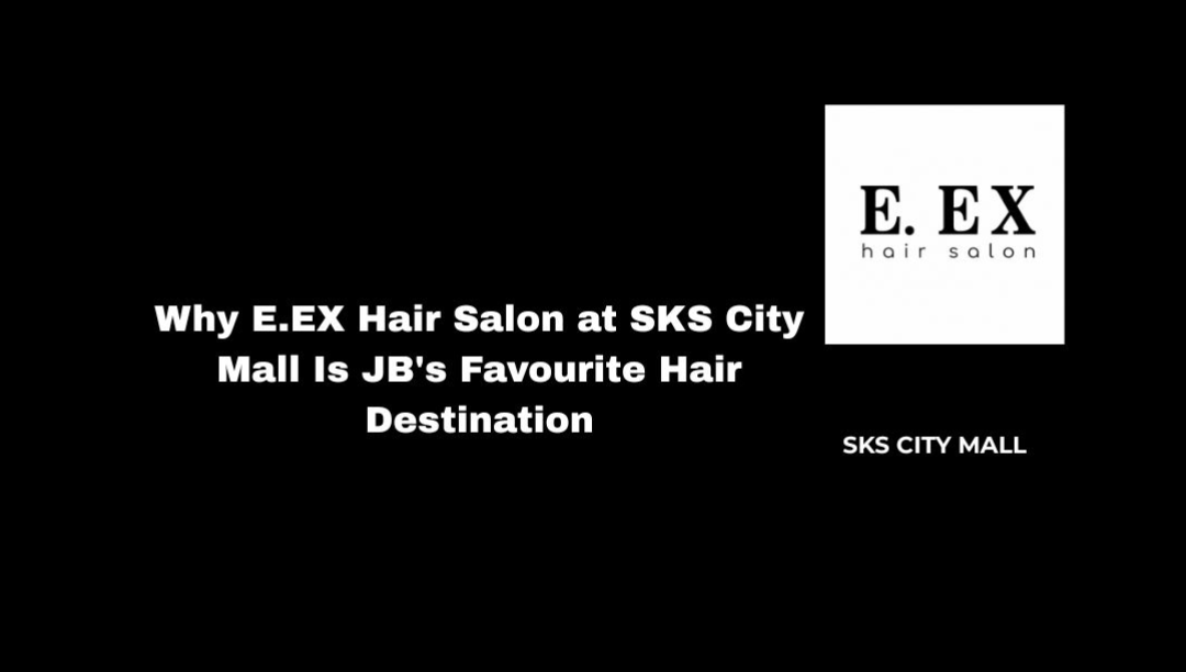 Why E.EX Hair Salon at SKS City Mall Is JB’s Favourite Hair Destination